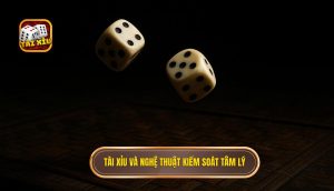Tài Xỉu và nghệ thuật kiểm soát tâm lý