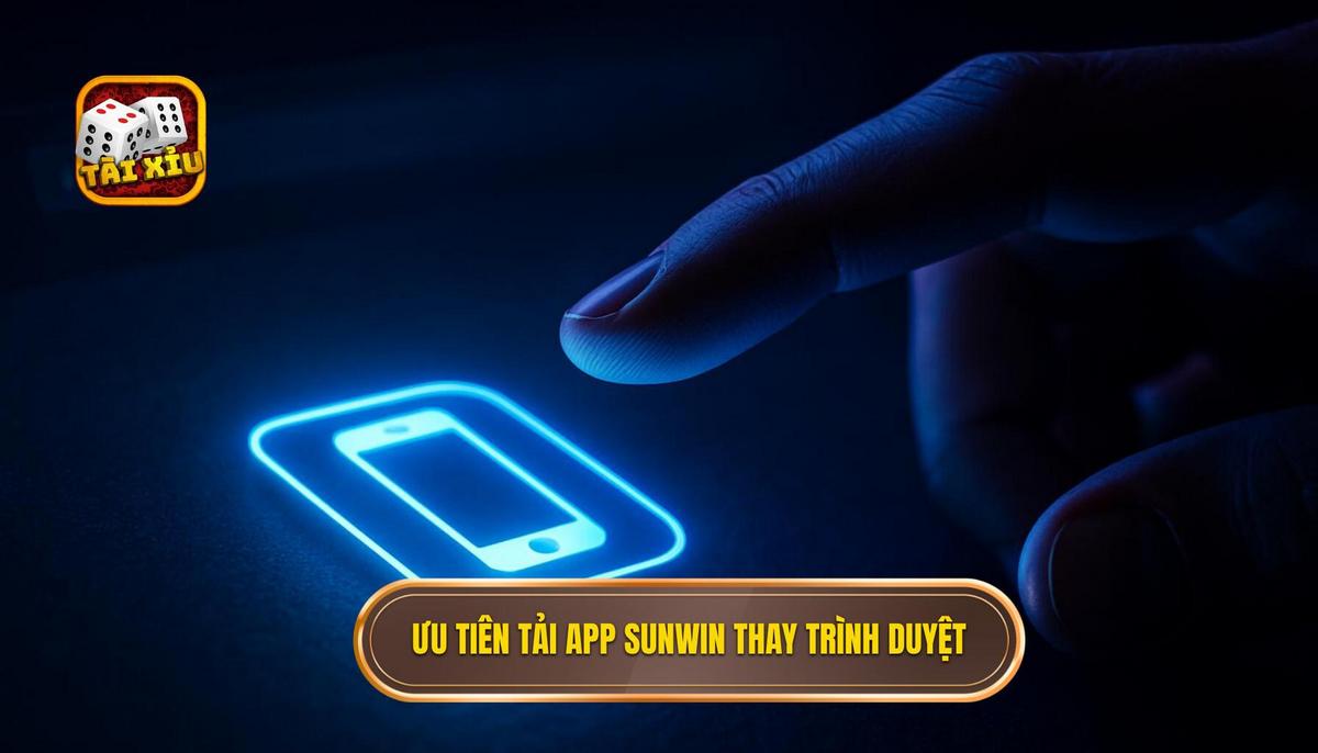 Lý do nên ưu tiên tải app tài xỉu Sunwin thay vì chơi trên trình duyệt